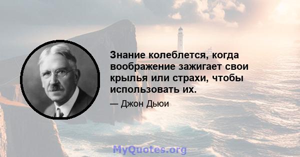 Знание колеблется, когда воображение зажигает свои крылья или страхи, чтобы использовать их.