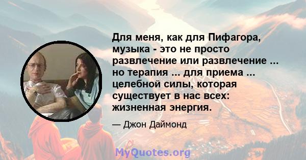 Для меня, как для Пифагора, музыка - это не просто развлечение или развлечение ... но терапия ... для приема ... целебной силы, которая существует в нас всех: жизненная энергия.