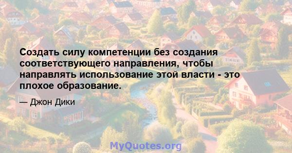 Создать силу компетенции без создания соответствующего направления, чтобы направлять использование этой власти - это плохое образование.