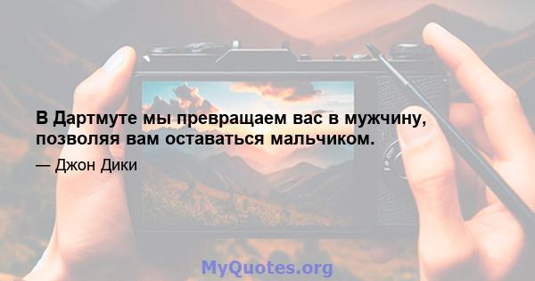 В Дартмуте мы превращаем вас в мужчину, позволяя вам оставаться мальчиком.