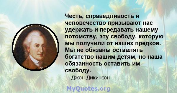 Честь, справедливость и человечество призывают нас удержать и передавать нашему потомству, эту свободу, которую мы получили от наших предков. Мы не обязаны оставлять богатство нашим детям, но наша обязанность оставить