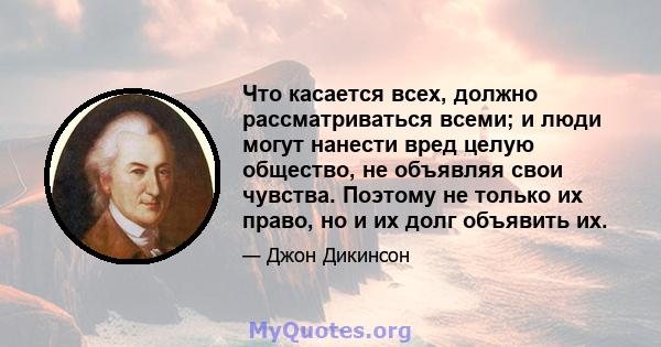 Что касается всех, должно рассматриваться всеми; и люди могут нанести вред целую общество, не объявляя свои чувства. Поэтому не только их право, но и их долг объявить их.