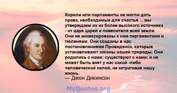 Короли или парламенты не могли дать права, необходимые для счастья ... мы утверждаем их из более высокого источника - от царя царей и повелителя всей земли. Они не аннексированы к нам пергаментами и тюленями. Они