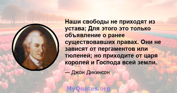 Наши свободы не приходят из устава; Для этого это только объявление о ранее существовавших правах. Они не зависят от пергаментов или тюленей; но приходите от царя королей и Господа всей земли.