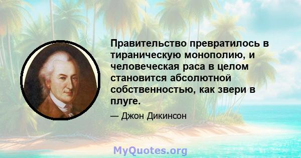 Правительство превратилось в тираническую монополию, и человеческая раса в целом становится абсолютной собственностью, как звери в плуге.