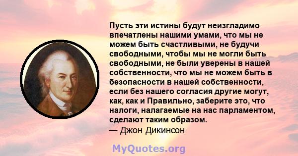 Пусть эти истины будут неизгладимо впечатлены нашими умами, что мы не можем быть счастливыми, не будучи свободными, чтобы мы не могли быть свободными, не были уверены в нашей собственности, что мы не можем быть в