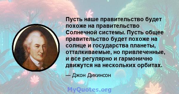 Пусть наше правительство будет похоже на правительство Солнечной системы. Пусть общее правительство будет похоже на солнце и государства планеты, отталкиваемые, но привлеченные, и все регулярно и гармонично движутся на