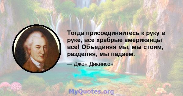 Тогда присоединяйтесь к руку в руке, все храбрые американцы все! Объединяя мы, мы стоим, разделяя, мы падаем.