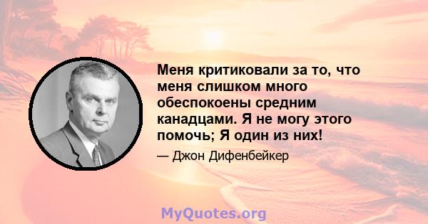 Меня критиковали за то, что меня слишком много обеспокоены средним канадцами. Я не могу этого помочь; Я один из них!