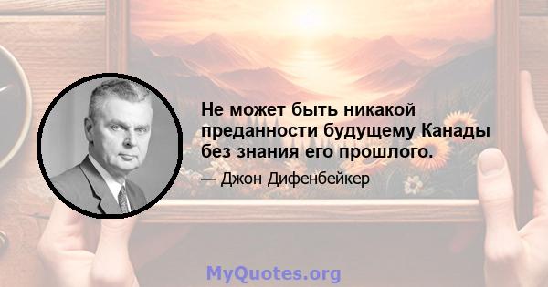 Не может быть никакой преданности будущему Канады без знания его прошлого.