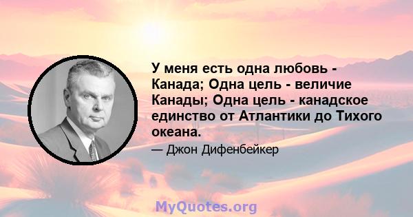 У меня есть одна любовь - Канада; Одна цель - величие Канады; Одна цель - канадское единство от Атлантики до Тихого океана.