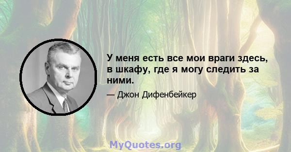 У меня есть все мои враги здесь, в шкафу, где я могу следить за ними.