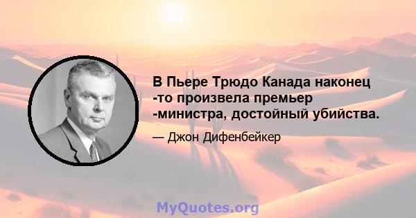 В Пьере Трюдо Канада наконец -то произвела премьер -министра, достойный убийства.