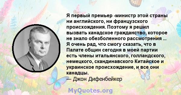 Я первый премьер -министр этой страны ни английского, ни французского происхождения. Поэтому я решил вызвать канадское гражданство, которое не знало обезболенного рассмотрения ... Я очень рад, что смогу сказать, что в