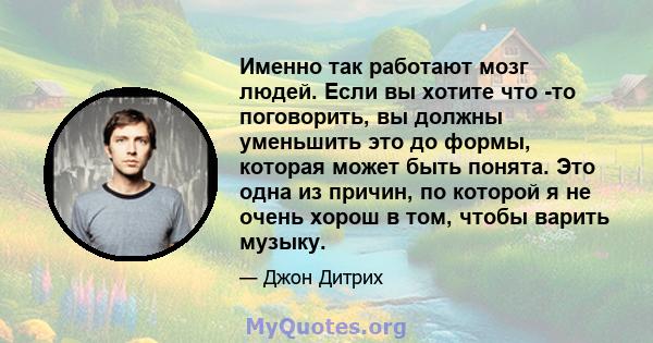 Именно так работают мозг людей. Если вы хотите что -то поговорить, вы должны уменьшить это до формы, которая может быть понята. Это одна из причин, по которой я не очень хорош в том, чтобы варить музыку.