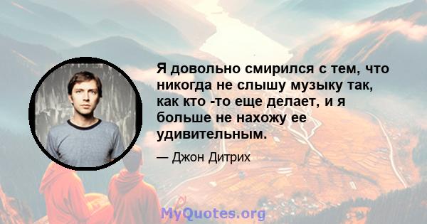 Я довольно смирился с тем, что никогда не слышу музыку так, как кто -то еще делает, и я больше не нахожу ее удивительным.