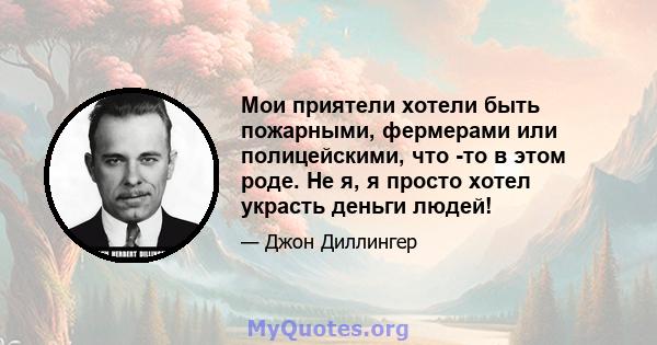 Мои приятели хотели быть пожарными, фермерами или полицейскими, что -то в этом роде. Не я, я просто хотел украсть деньги людей!