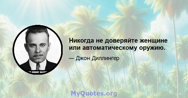 Никогда не доверяйте женщине или автоматическому оружию.