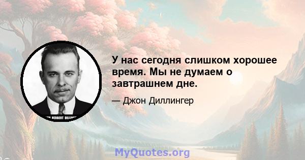 У нас сегодня слишком хорошее время. Мы не думаем о завтрашнем дне.