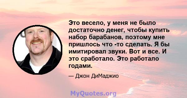 Это весело, у меня не было достаточно денег, чтобы купить набор барабанов, поэтому мне пришлось что -то сделать. Я бы имитировал звуки. Вот и все. И это сработало. Это работало годами.