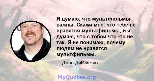 Я думаю, что мультфильмы важны. Скажи мне, что тебе не нравятся мультфильмы, и я думаю, что с тобой что -то не так. Я не понимаю, почему людям не нравятся мультфильмы.