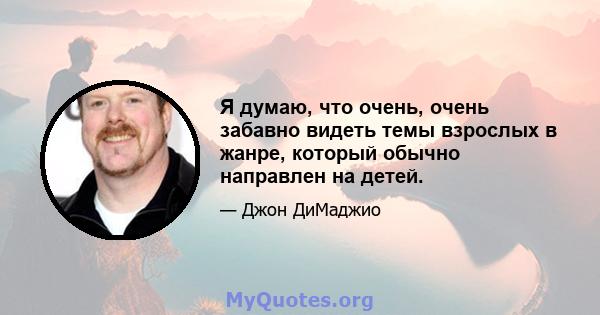 Я думаю, что очень, очень забавно видеть темы взрослых в жанре, который обычно направлен на детей.