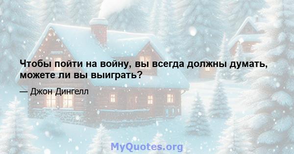 Чтобы пойти на войну, вы всегда должны думать, можете ли вы выиграть?