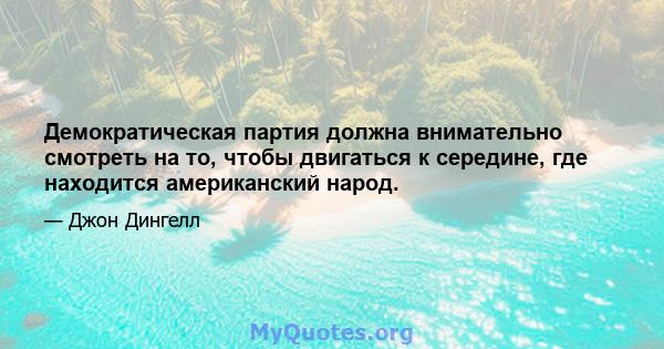 Демократическая партия должна внимательно смотреть на то, чтобы двигаться к середине, где находится американский народ.