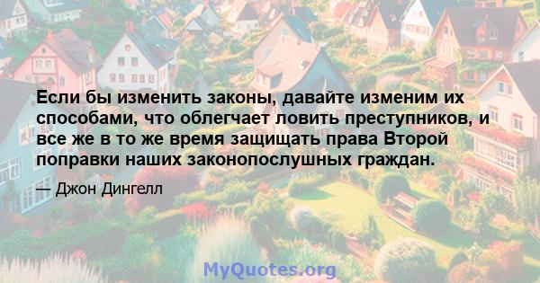 Если бы изменить законы, давайте изменим их способами, что облегчает ловить преступников, и все же в то же время защищать права Второй поправки наших законопослушных граждан.