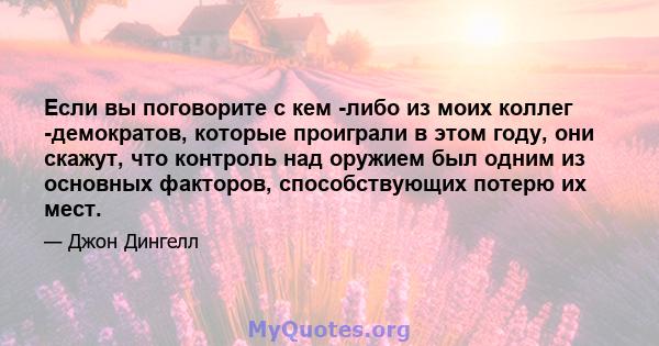 Если вы поговорите с кем -либо из моих коллег -демократов, которые проиграли в этом году, они скажут, что контроль над оружием был одним из основных факторов, способствующих потерю их мест.