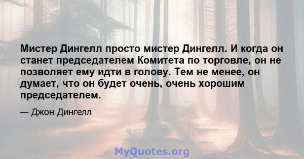 Мистер Дингелл просто мистер Дингелл. И когда он станет председателем Комитета по торговле, он не позволяет ему идти в голову. Тем не менее, он думает, что он будет очень, очень хорошим председателем.