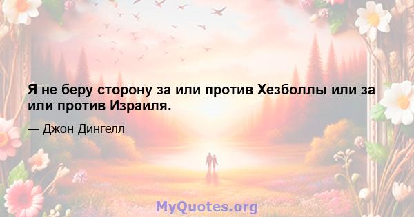 Я не беру сторону за или против Хезболлы или за или против Израиля.