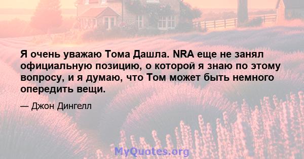 Я очень уважаю Тома Дашла. NRA еще не занял официальную позицию, о которой я знаю по этому вопросу, и я думаю, что Том может быть немного опередить вещи.