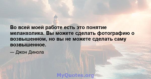 Во всей моей работе есть это понятие меланхолика. Вы можете сделать фотографию о возвышенном, но вы не можете сделать саму возвышенное.