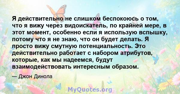 Я действительно не слишком беспокоюсь о том, что я вижу через видоискатель, по крайней мере, в этот момент, особенно если я использую вспышку, потому что я не знаю, что он будет делать. Я просто вижу смутную