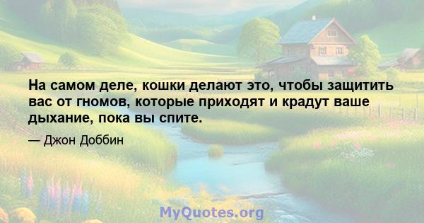 На самом деле, кошки делают это, чтобы защитить вас от гномов, которые приходят и крадут ваше дыхание, пока вы спите.