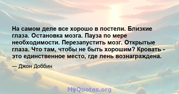 На самом деле все хорошо в постели. Близкие глаза. Остановка мозга. Пауза по мере необходимости. Перезапустить мозг. Открытые глаза. Что там, чтобы не быть хорошим? Кровать - это единственное место, где лень