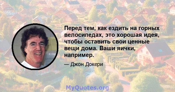 Перед тем, как ездить на горных велосипедах, это хорошая идея, чтобы оставить свои ценные вещи дома. Ваши яички, например.