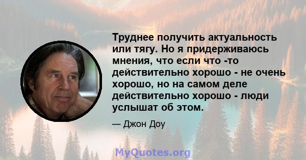 Труднее получить актуальность или тягу. Но я придерживаюсь мнения, что если что -то действительно хорошо - не очень хорошо, но на самом деле действительно хорошо - люди услышат об этом.