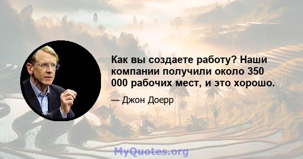 Как вы создаете работу? Наши компании получили около 350 000 рабочих мест, и это хорошо.