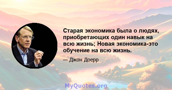 Старая экономика была о людях, приобретающих один навык на всю жизнь; Новая экономика-это обучение на всю жизнь.