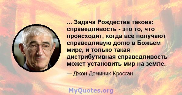 ... Задача Рождества такова: справедливость - это то, что происходит, когда все получают справедливую долю в Божьем мире, и только такая дистрибутивная справедливость может установить мир на земле.