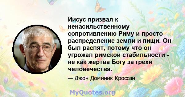 Иисус призвал к ненасильственному сопротивлению Риму и просто распределение земли и пищи. Он был распят, потому что он угрожал римской стабильности - не как жертва Богу за грехи человечества.