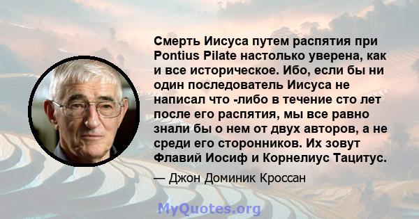 Смерть Иисуса путем распятия при Pontius Pilate настолько уверена, как и все историческое. Ибо, если бы ни один последователь Иисуса не написал что -либо в течение сто лет после его распятия, мы все равно знали бы о нем 