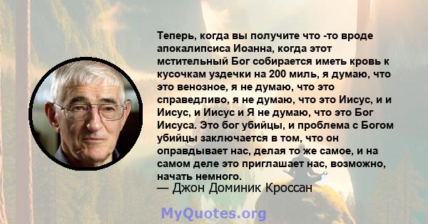 Теперь, когда вы получите что -то вроде апокалипсиса Иоанна, когда этот мстительный Бог собирается иметь кровь к кусочкам уздечки на 200 миль, я думаю, что это венозное, я не думаю, что это справедливо, я не думаю, что