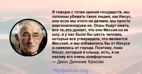 Я говорю с точки зрения государств, мы склонны убивать таких людей, как Иисус, или если мы этого не делаем, мы просто маргинализируем их. Опры будут иметь все те, кто думает, что они Мессия на ее шоу, и у нас было бы