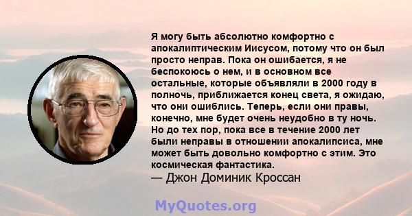 Я могу быть абсолютно комфортно с апокалиптическим Иисусом, потому что он был просто неправ. Пока он ошибается, я не беспокоюсь о нем, и в основном все остальные, которые объявляли в 2000 году в полночь, приближается