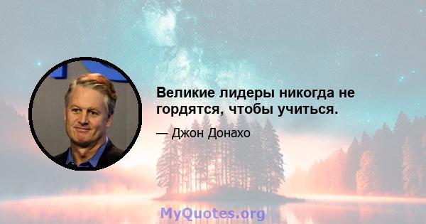 Великие лидеры никогда не гордятся, чтобы учиться.