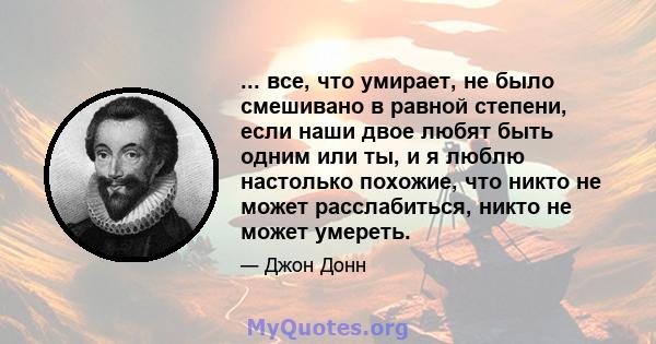 ... все, что умирает, не было смешивано в равной степени, если наши двое любят быть одним или ты, и я люблю настолько похожие, что никто не может расслабиться, никто не может умереть.