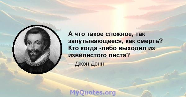 А что такое сложное, так запутывающееся, как смерть? Кто когда -либо выходил из извилистого листа?